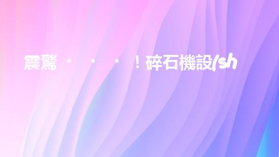 震驚！碎石機設(shè)備，你確實了解嗎？